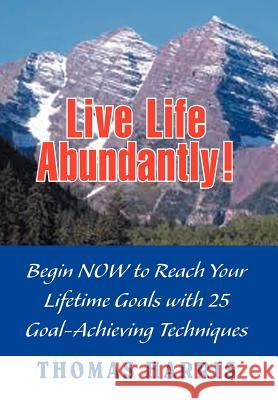Live Life Abundantly!: Begin Now to Reach Your Lifetime Goals with 25 Goal-Achieving Techniques Harris, Thomas A. 9781477117095