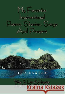 My Favorite Inspirational Poems, Stories, Songs and Prayers: Ways to Live Happier and More Fulfilling Life Baxter, Ted 9781477151464