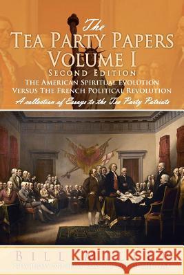 The Tea Party Papers Volume I Second Edition: The American Spiritual Evolution Versus the French Political Revolution Miller, Bill 9781477154021