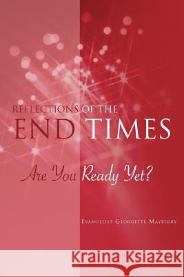 Reflections of the END TIMES: Are You Ready Yet? Mayberry, Evangelist Georgette 9781477251706