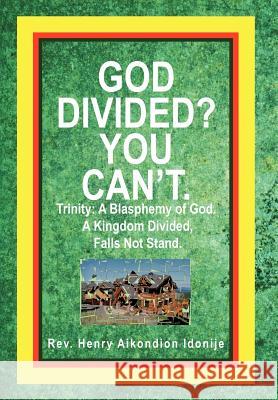 God Divided? You Can't.: Trinity: A Blasphemy of God. a Kingdom Divided, Falls Not Stand. Idonije, Henry Aikondion 9781477252161 Authorhouse
