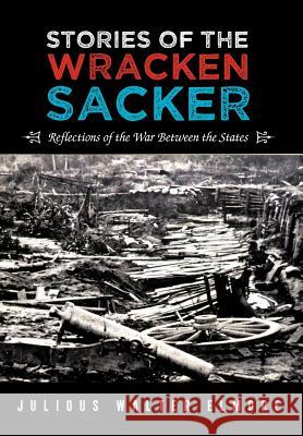 Stories of the Wracken Sacker: Reflections of the War Between the States Elmore, Julious Walter 9781477291375