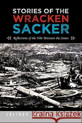 Stories of the Wracken Sacker: Reflections of the War Between the States Elmore, Julious Walter 9781477291382