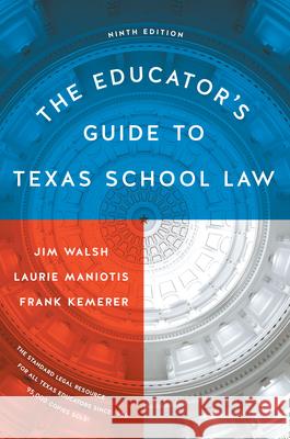 The Educator's Guide to Texas School Law: Ninth Edition Jim Walsh Laurie Maniotis Frank Kemerer 9781477315309