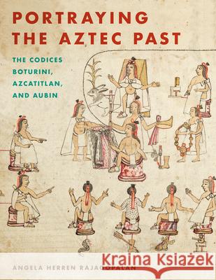 Portraying the Aztec Past Portraying the Aztec Past: The Codices Boturini, Azcatitlan, and Aubin the Codices Boturini, Azcatitlan, and Aubin Rajagopalan, Angela Herren 9781477316078 University of Texas Press
