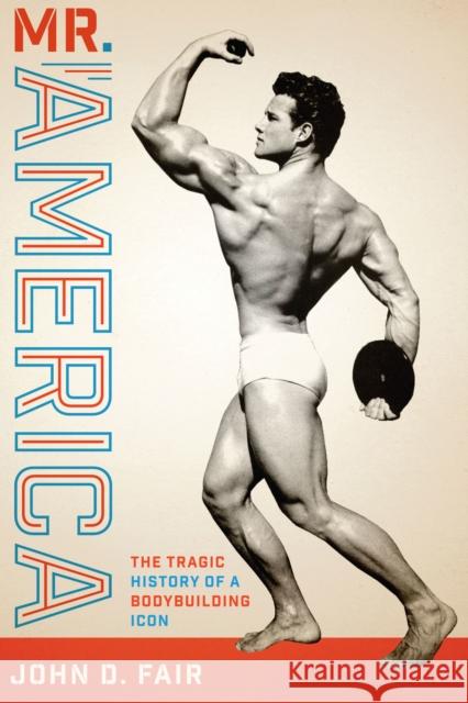 Mr. America: The Tragic History of a Bodybuilding Icon John D. Fair 9781477322482 University of Texas Press