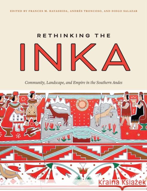 Rethinking the Inka: Community, Landscape, and Empire in the Southern Andes Frances M. Hayashida Andr 9781477323854 University of Texas Press