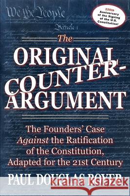 The Original Counter-Argument: The Founders' Case Against the Ratification of the Constitution, Adapted for the 21st Century Paul Douglas Boyer 9781477450673
