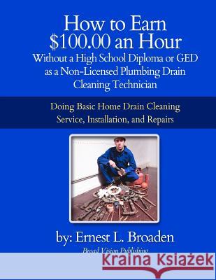 How to Earn $100.00 an Hour, Without a High School Diploma or a GED as a Non-Licensed Plumbing Drain Cleaning Technician: Basic home drain cleaning, m Broaden, Ernest L. 9781477454794 Createspace