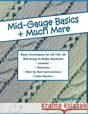 Mid-Gauge Basics + Much More...: Basic Techniques for the LK 150 & All Manual Mid-Gauge Knitting Machines Shafer, Charlene 9781477458846