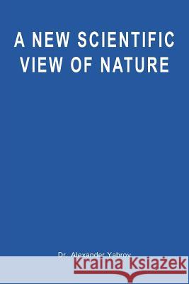 A New Scientific View of Nature Dr Alexander Yabrov 9781477462171 Createspace