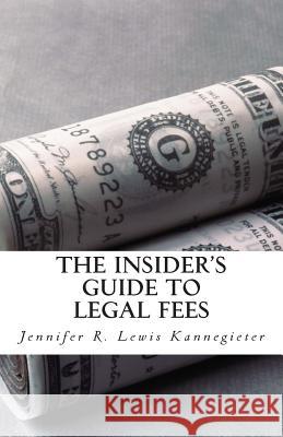 The Insider's Guide to Legal Fees: What You NEED to Know Before Hiring an Attorney and the 7 Tips That Could Save You THOUSANDS in Fees Lewis Kannegieter, Jennifer R. 9781477504017 Createspace