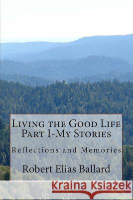 Living the Good Life Part I-My Stories: Reflections and Memories Robert Elias Ballard 9781477558959