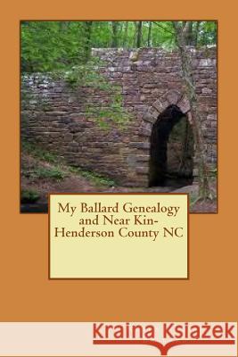 My Ballard Genealogy and Near Kin-Henderson County NC: Stories from my Journey Ballard, Robert Elias 9781477580899