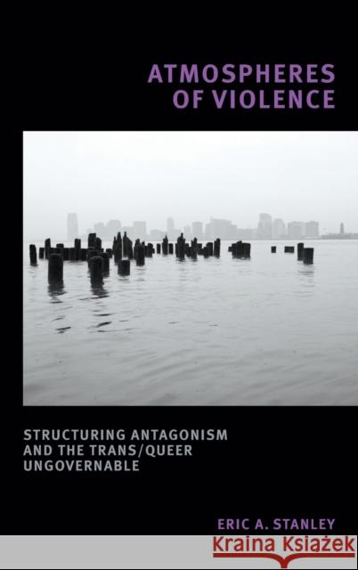 Atmospheres of Violence: Structuring Antagonism and the Trans/Queer Ungovernable Eric A. Stanley 9781478013303 Duke University Press