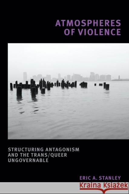 Atmospheres of Violence: Structuring Antagonism and the Trans/Queer Ungovernable Eric A. Stanley 9781478014218 Duke University Press