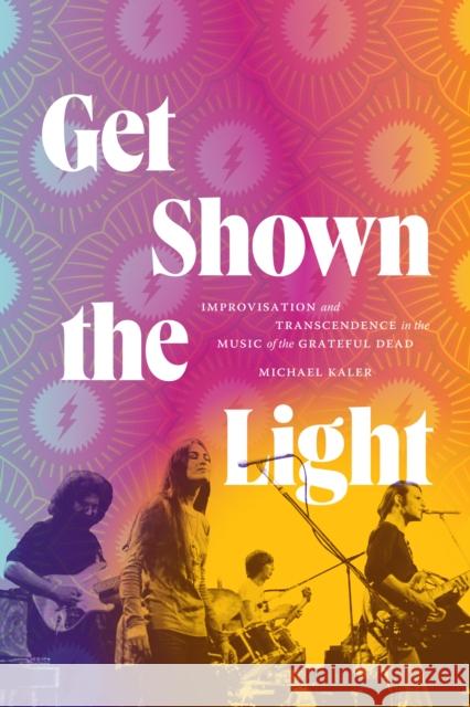 Get Shown the Light: Improvisation and Transcendence in the Music of the Grateful Dead Michael Kaler 9781478020349