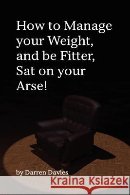 How to Manage your Weight, and be Fitter, Sat on your Arse! Davies, Darren T. 9781478114550