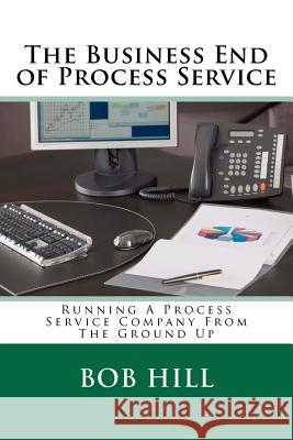 The Business End of Process Service: Running A Process Service Company From The Ground Up Hill, Bob 9781478117865 Createspace