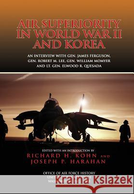 Air Superiority in World War II and Korea: An interview with Gen. James Ferguson, Gen. Robert M. Lee, Gen. William W. Momyer, and Lt. Gen. Elwood R. Q Harahan, Joseph P. 9781478118589