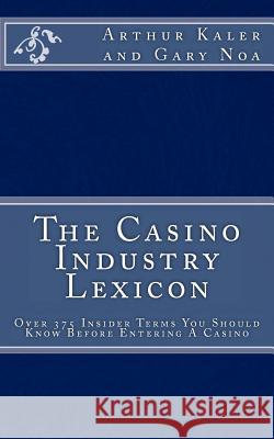 The Casino Industry Lexicon Over 375 Insider Terms You Should Know Before Enter Arthur Kaler Gary Noa 9781478126348