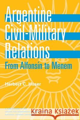Argentine Civil Military Relations: From Alfonsin to Menem Herbert C. Huser 9781478128939 Createspace