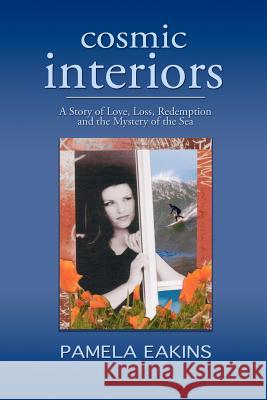 Cosmic Interiors: A Story of Love, Loss, Redemption and the Mystery of the Sea Pamela Eakins 9781478189398 Createspace Independent Publishing Platform