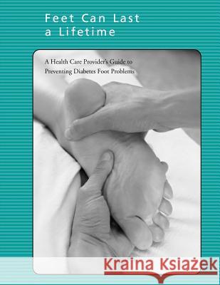 Feet Can Last a Lifetime: A Health Care Provider's Guide to Preventing Diabetes Foot Problems National Diabetes Education Program National Institutes of Health Centers for Disease Cont An 9781478241966