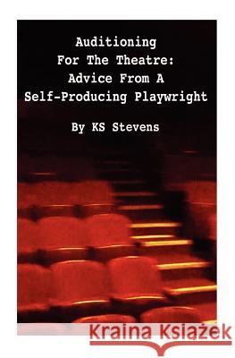Auditioning For The Theatre: Advice From a Self-Producing Playwright: Advice From A Self Producing Playwright Stevens 9781478246473