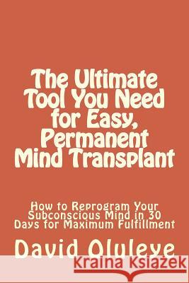 The Ultimate Tool You Need for Easy, Permanent Mind Transplant: How to Reprogram Your Subconscious Mind in 30 Days for Maximum Fulfillment David Oluleye 9781478285106 Createspace