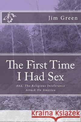 The First Time I Had Sex: And, The Religious Intolerance Attack On America Green, Jim 9781478327370 Createspace
