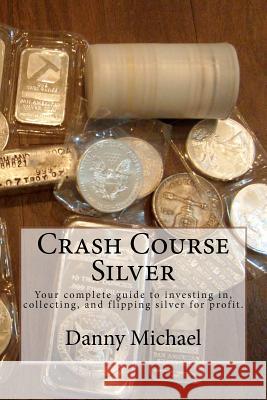 Crash Course Silver: Your complete guide to investing in, collecting, and flipping silver for profit. Michael, Danny 9781478330783 Createspace