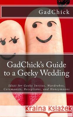 GadChick's Guide to a Geeky Wedding: Ideas for Geeky Invites, Wardrobes, Ceremonies, Receptions, and Honeymoons Gadchick 9781478364696