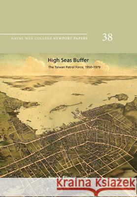 High Seas Buffer: The Taiwan Patrol Force, 1950-1979: Naval War College Newport Papers 38 Bruce a. Elleman Naval War College Press 9781478386261