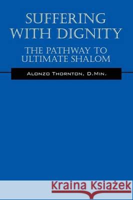 Suffering With Dignity: The Pathway To Ultimate Shalom Thornton, D. Min Alonzo 9781478757078 Outskirts Press