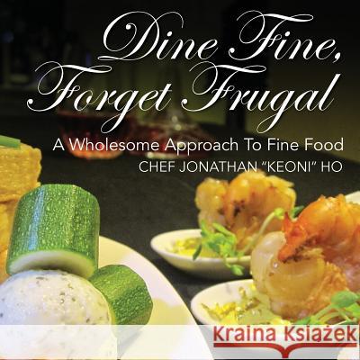 Dine Fine, Forget Frugal: A Wholesome Approach To Fine Food Ho, Chef Jonathan Keoni 9781478765158 Outskirts Press