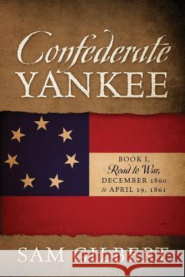 Confederate Yankee: Book I Road to War December 1860 to April 19, 1861 Sam Gilbert 9781478788294 Outskirts Press