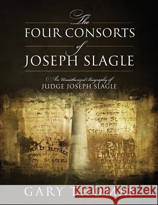 The Four Consorts of Joseph Slagle: An Unauthorized Biography of Judge Joseph Slagle Gary Thomas 9781478792239