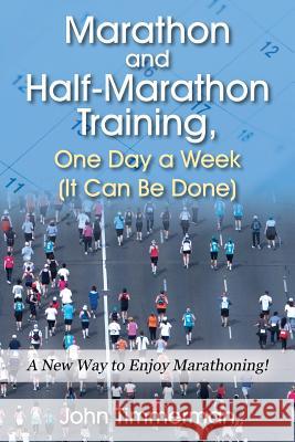 Marathon and Half-Marathon Training, One Day a Week (It Can Be Done): A New Way to Enjoy Marathoning! John Timmerman 9781478793885