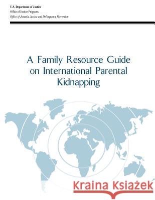 A Family Resource Guide on International Parental Kidnapping U. S. Department of Justice Office of Justice Programs Office of Juvenile Justice a Prevention 9781479111084 Createspace