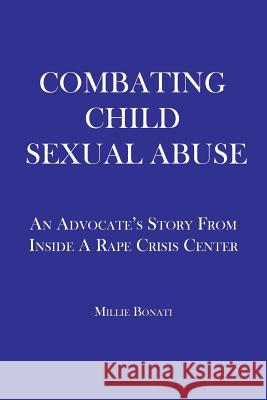 Combating Child Sexual Abuse: An Advocate's Story From Inside a Rape Crisis Center Bonati, Millie 9781479116638 Createspace