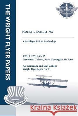Holistic Debriefing - A Paradigm Shift in Leadership: Wright Flyer Paper No. 41 Ltc Rolf Folland 9781479200078
