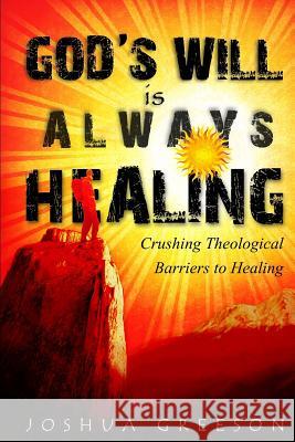 God's Will is Always Healing: Crushing Theological Barriers to Healing Greeson, Joshua 9781479213764