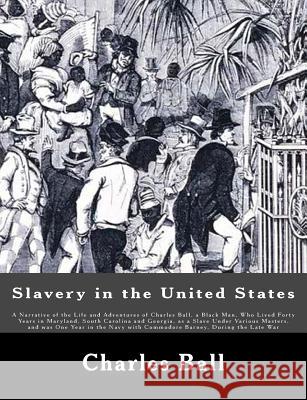 Slavery in the United States: A Narrative of the Life and Adventures of Charles Ball, a Black Man, Who Lived Forty Years in Maryland, South Carolina Charles Ball 9781479231430