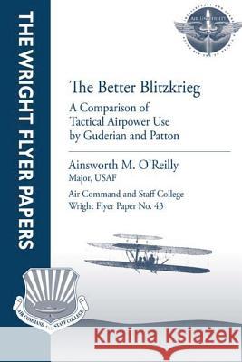 The Better Blitzkrieg: A Comparison of Tactical Airpower Use by Guderian and Patton: Wright Flyer Paper No. 43 Major Usaf, Ainsworth M. O'Reilly Air University Press 9781479282500 Createspace