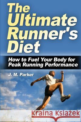 The Ultimate Runner's Diet: How to Fuel Your Body for Peak Running Performance J. M. Parker 9781479300143 Createspace
