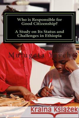 Who is Responsible for Good Citizenship?: A Study on Its Status and Challenges in Ethiopia Yayeh, Mulugeta 9781479327713 Createspace