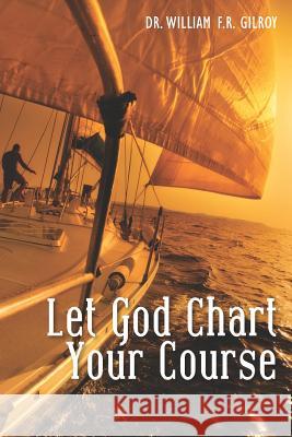 Let God Chart Your Course Dr William F. R. Gilroy 9781479388400 Createspace