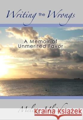 Writing the Wrongs: A Memoir of Unmerited Favor Ulrich, Meleza 9781479705122 Xlibris Corporation
