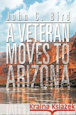 A Veteran Moves to Arizona John C. Bird 9781479731138